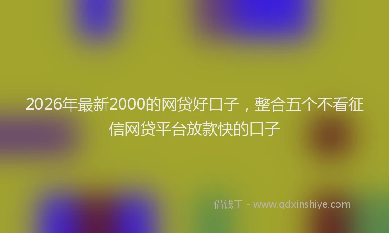 2026年最新2000的网贷好口子，整合五个不看征信网贷平台放款快的口子