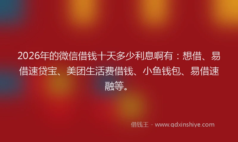 2026年的微信借钱十天多少利息啊有：想借、易借速贷宝、美团生活费借钱、小鱼钱包、易借速融等。