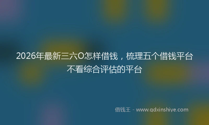 2026年最新三六O怎样借钱，梳理五个借钱平台不看综合评估的平台