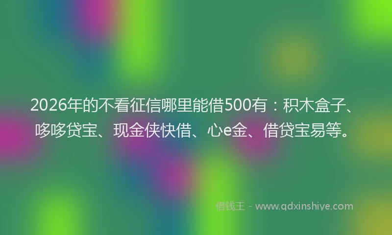 2026年的不看征信哪里能借500有：积木盒子、哆哆贷宝、现金侠快借、心e金、借贷宝易等。