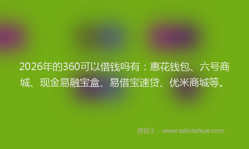 2026年的360可以借钱吗有：惠花钱包、六号商城、现金易融宝盒、易借宝速贷、优米商城等。