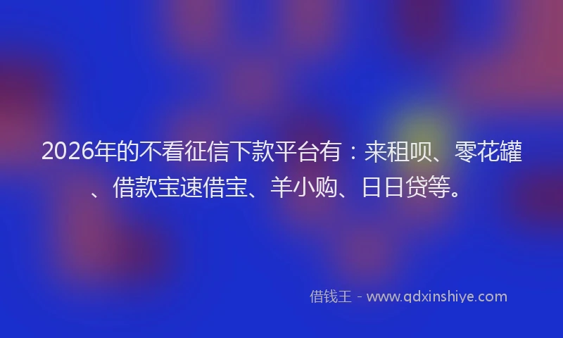 2026年的不看征信下款平台有:来租呗、零花罐、借款宝速借宝、羊小购、日日贷等。