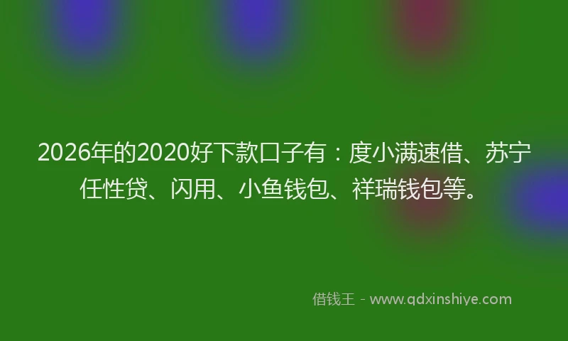 2026年的2020好下款口子有：度小满速借、苏宁任性贷、闪用、小鱼钱包、祥瑞钱包等。