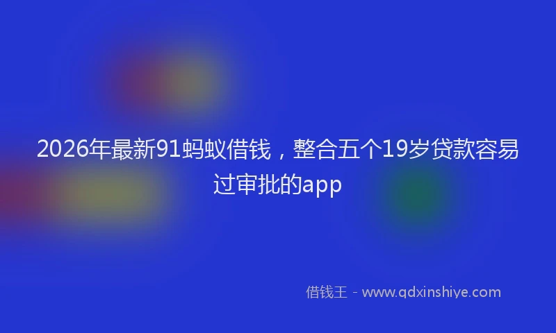 2026年最新91蚂蚁借钱，整合五个19岁贷款容易过审批的app