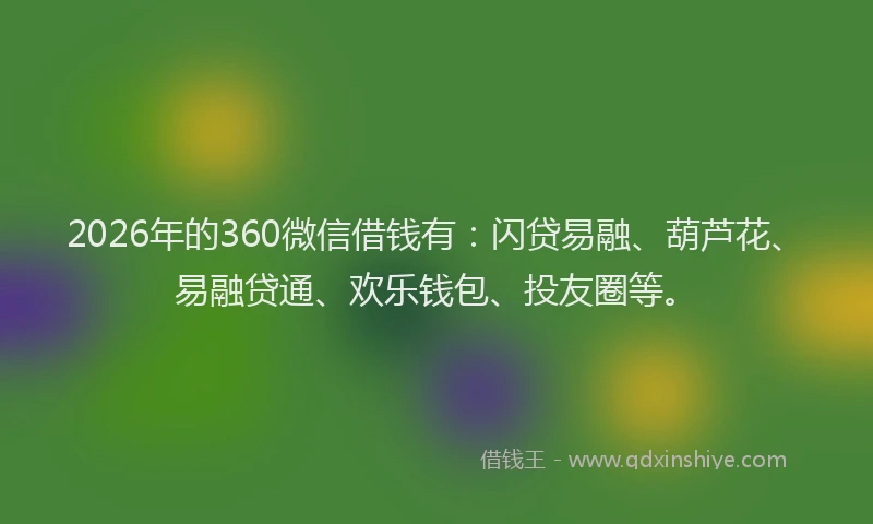 2026年的360微信借钱有：闪贷易融、葫芦花、易融贷通、欢乐钱包、投友圈等。