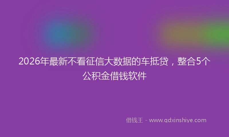 2026年最新不看征信大数据的车抵贷，整合5个公积金借钱软件