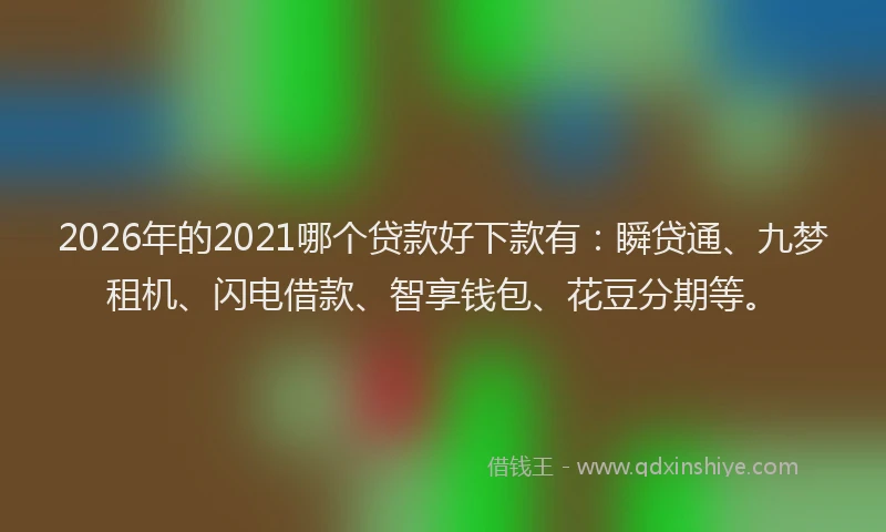 2026年的2021哪个贷款好下款有：瞬贷通、九梦租机、闪电借款、智享钱包、花豆分期等。