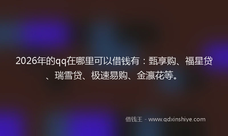2026年的qq在哪里可以借钱有:甄享购、福星贷、瑞雪贷、极速易购、金瀛花等。