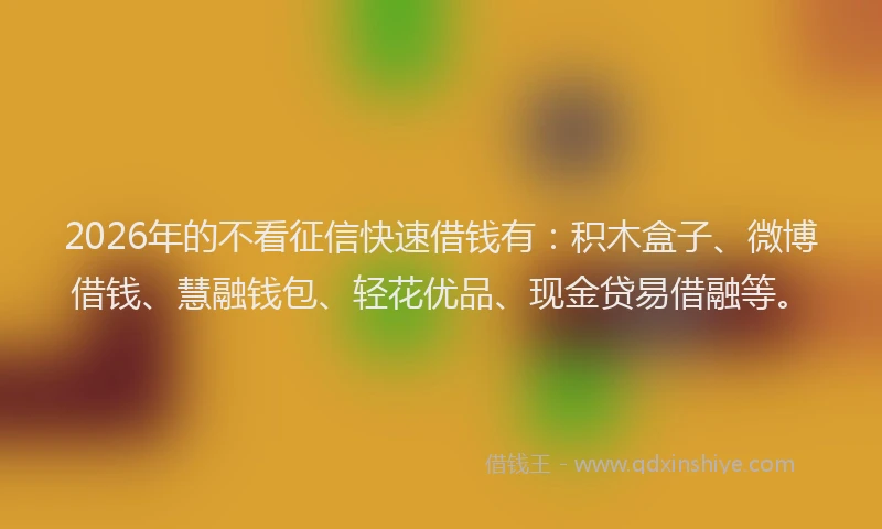 2026年的不看征信快速借钱有：积木盒子、微博借钱、慧融钱包、轻花优品、现金贷易借融等。