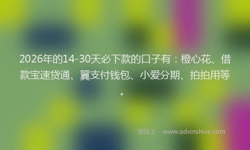 2026年的14-30天必下款的口子有:橙心花、借款宝速贷通、翼支付钱包、小爱分期、拍拍用等。