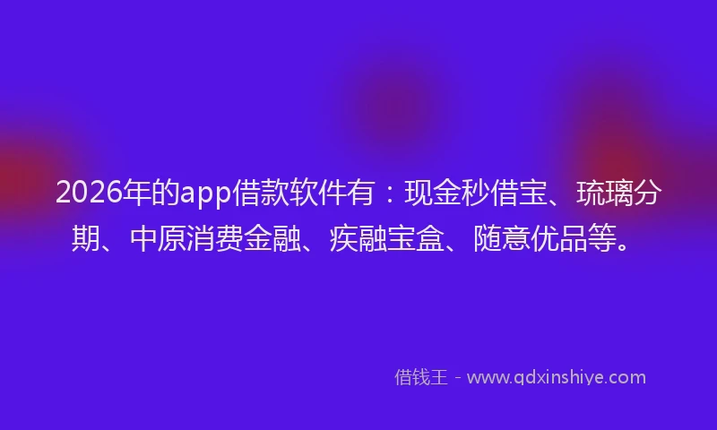 2026年的app借款软件有：现金秒借宝、琉璃分期、中原消费金融、疾融宝盒、随意优品等。