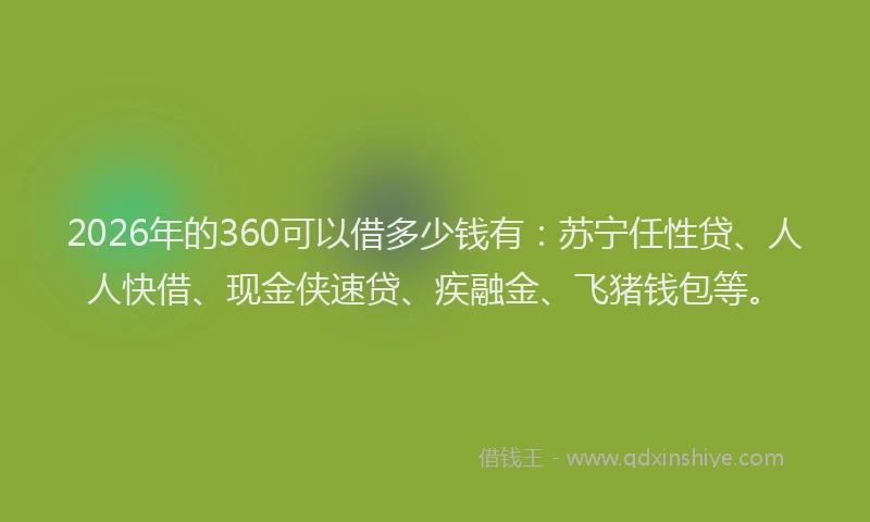 2026年的360可以借多少钱有：苏宁任性贷、人人快借、现金侠速贷、疾融金、飞猪钱包等。