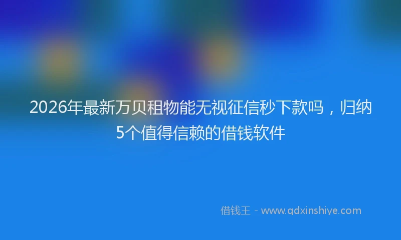 2026年最新万贝租物能无视征信秒下款吗,归纳5个值得信赖的借钱软件
