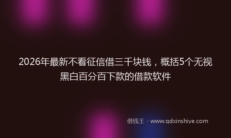 2026年最新不看征信借三千块钱，概括5个无视黑白百分百下款的借款软件