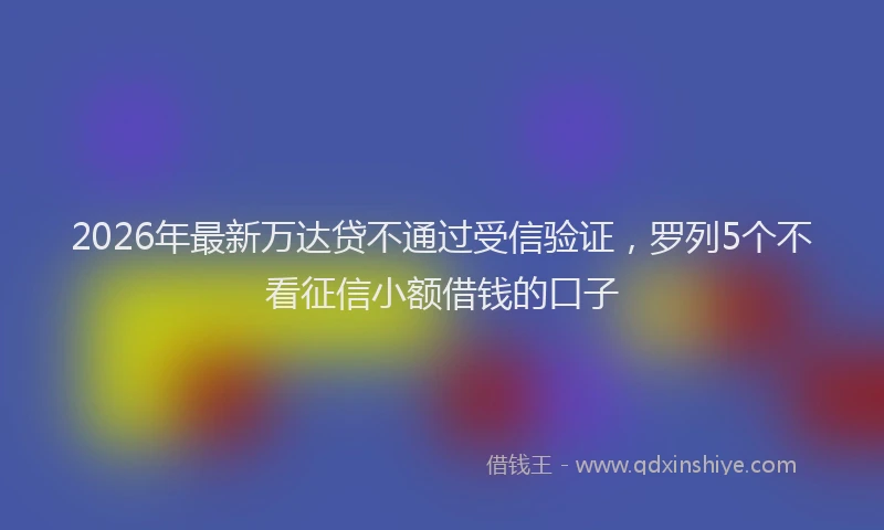 2026年最新万达贷不通过受信验证,罗列5个不看征信小额借钱的口子