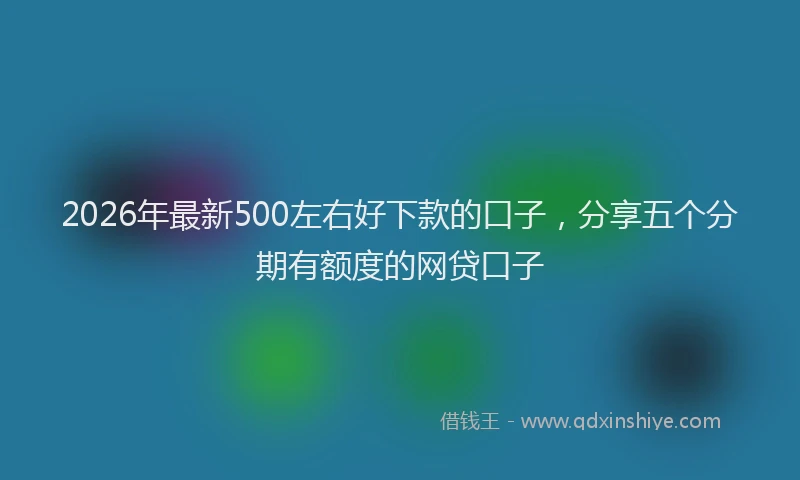 2026年最新500左右好下款的口子,分享五个分期有额度的网贷口子