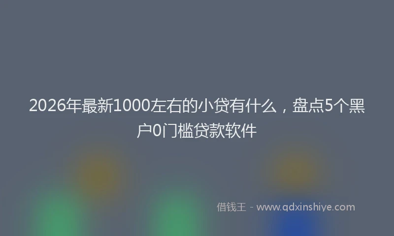 2026年最新1000左右的小贷有什么，盘点5个黑户0门槛贷款软件