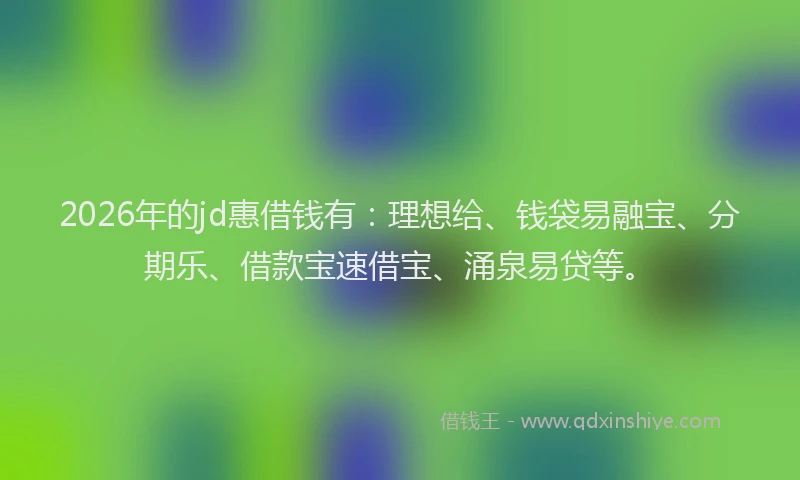 2026年的jd惠借钱有:理想给、钱袋易融宝、分期乐、借款宝速借宝、涌泉易贷等。