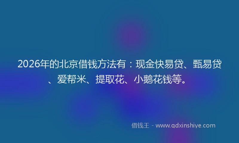 2026年的北京借钱方法有：现金快易贷、甄易贷、爱帮米、提取花、小鹅花钱等。