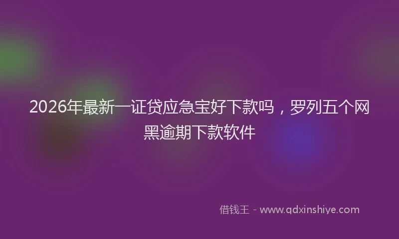 2026年最新一证贷应急宝好下款吗，罗列五个网黑逾期下款软件