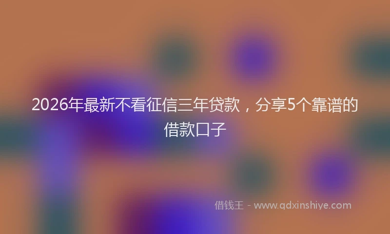 2026年最新不看征信三年贷款,分享5个靠谱的借款口子