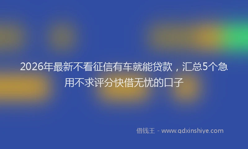 2026年最新不看征信有车就能贷款,汇总5个急用不求评分快借无忧的口子