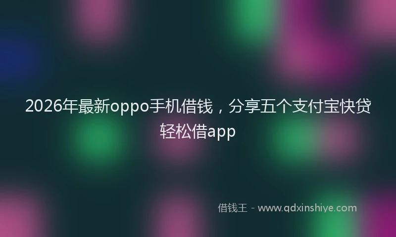 2026年最新oppo手机借钱,分享五个支付宝快贷轻松借app