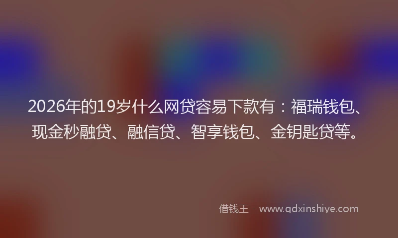 2026年的19岁什么网贷容易下款有:福瑞钱包、现金秒融贷、融信贷、智享钱包、金钥匙贷等。