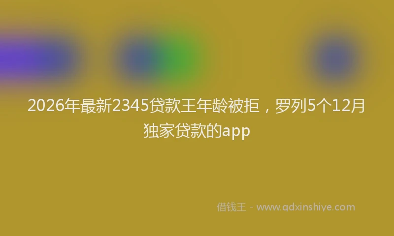 2026年最新2345贷款王年龄被拒，罗列5个12月独家贷款的app