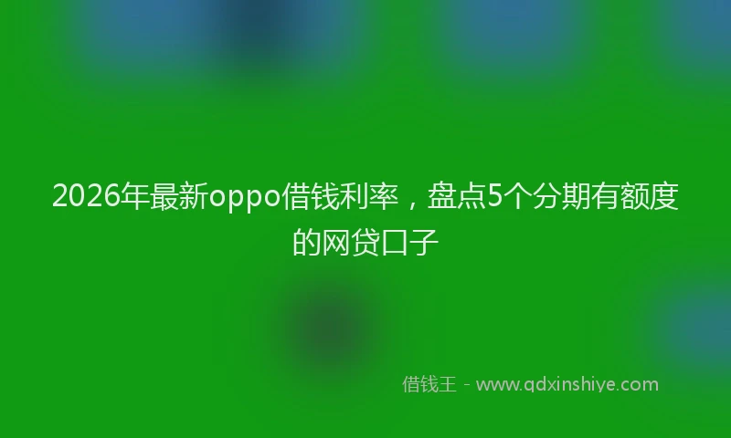 2026年最新oppo借钱利率，盘点5个分期有额度的网贷口子