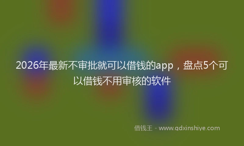 2026年最新不审批就可以借钱的app，盘点5个可以借钱不用审核的软件