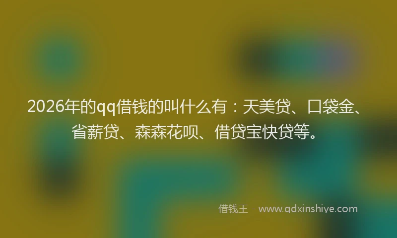 2026年的qq借钱的叫什么有:天美贷、口袋金、省薪贷、森森花呗、借贷宝快贷等。