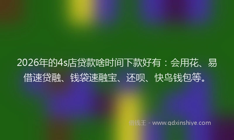 2026年的4s店贷款啥时间下款好有：会用花、易借速贷融、钱袋速融宝、还呗、快鸟钱包等。