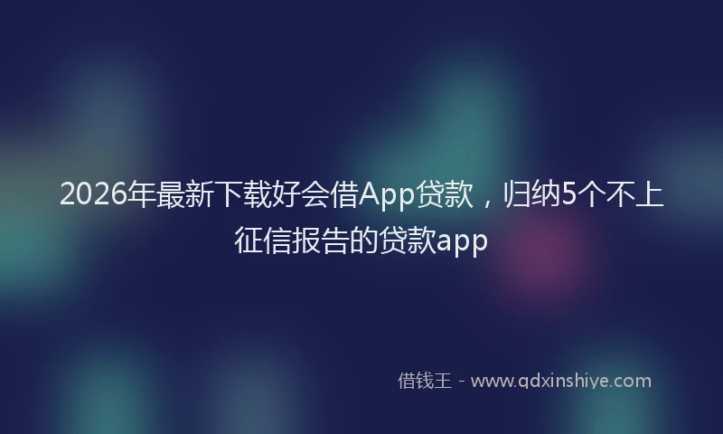 2026年最新下载好会借App贷款,归纳5个不上征信报告的贷款app