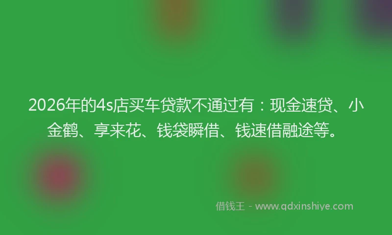 2026年的4s店买车贷款不通过有：现金速贷、小金鹤、享来花、钱袋瞬借、钱速借融途等。