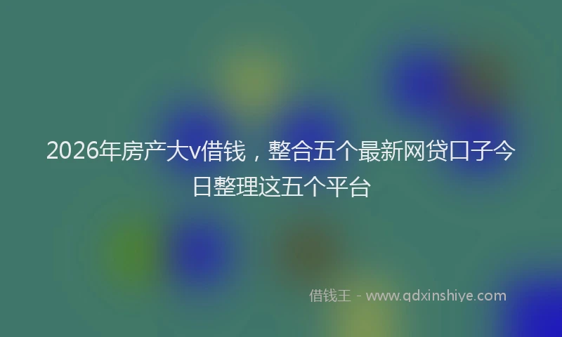 2026年房产大v借钱，整合五个最新网贷口子今日整理这五个平台