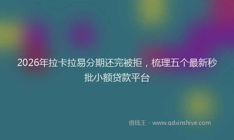2026年拉卡拉易分期还完被拒，梳理五个最新秒批小额贷款平台
