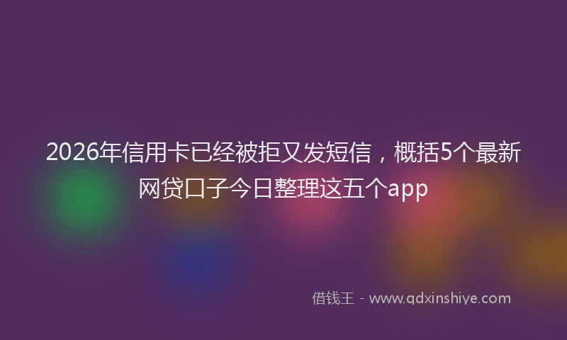 2026年信用卡已经被拒又发短信，概括5个最新网贷口子今日整理这五个app