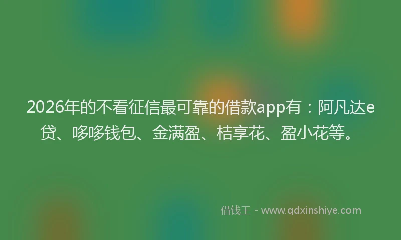 2026年的不看征信最可靠的借款app有:阿凡达e贷、哆哆钱包、金满盈、桔享花、盈小花等。