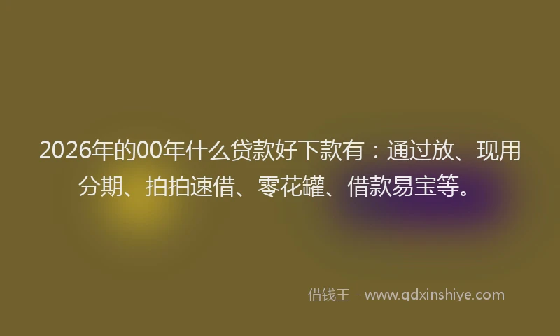 2026年的00年什么贷款好下款有:通过放、现用分期、拍拍速借、零花罐、借款易宝等。