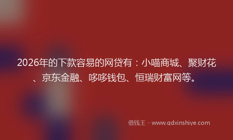 2026年的下款容易的网贷有：小喵商城、聚财花、京东金融、哆哆钱包、恒瑞财富网等。