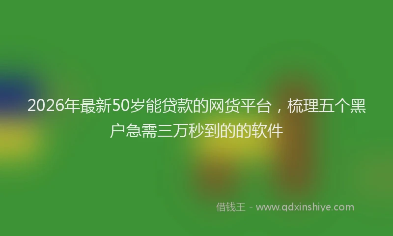 2026年最新50岁能贷款的网货平台，梳理五个黑户急需三万秒到的的软件