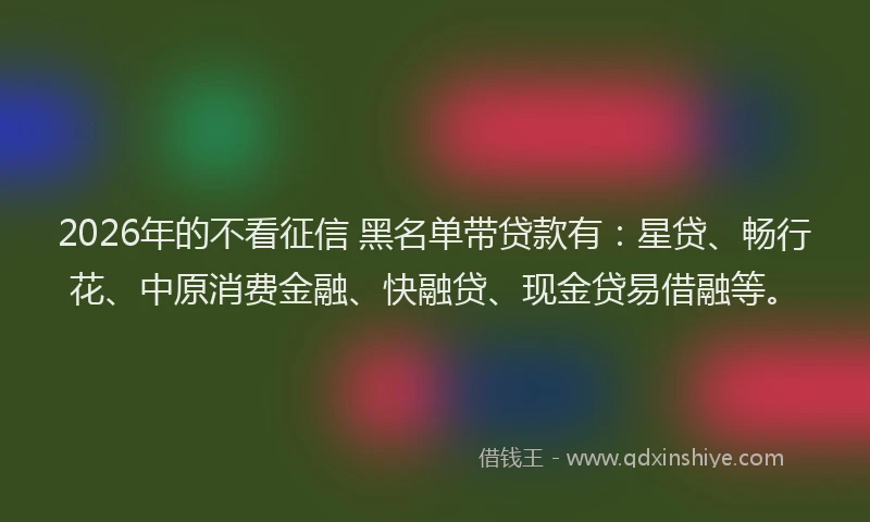 2026年的不看征信 黑名单带贷款有:星贷、畅行花、中原消费金融、快融贷、现金贷易借融等。