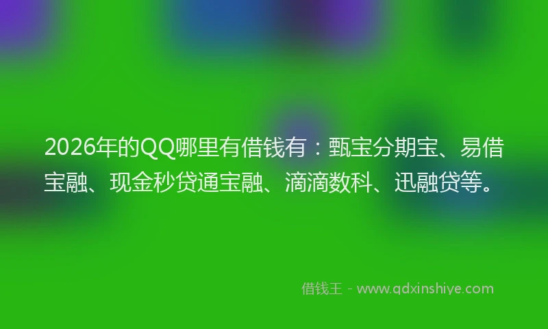 2026年的QQ哪里有借钱有:甄宝分期宝、易借宝融、现金秒贷通宝融、滴滴数科、迅融贷等。