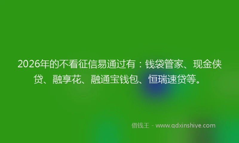 2026年的不看征信易通过有:钱袋管家、现金侠贷、融享花、融通宝钱包、恒瑞速贷等。