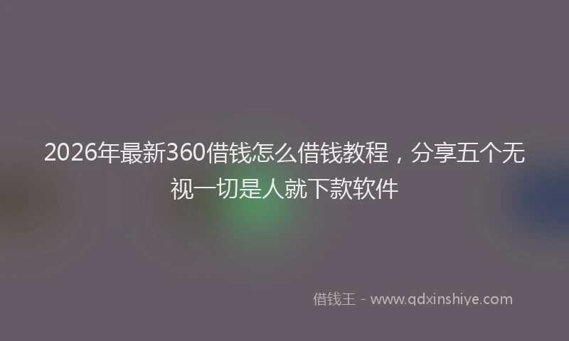 2026年最新360借钱怎么借钱教程，分享五个无视一切是人就下款软件