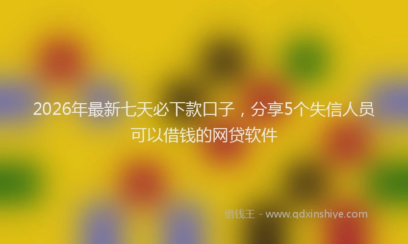 2026年最新七天必下款口子，分享5个失信人员可以借钱的网贷软件