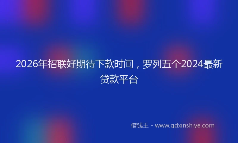 2026年招联好期待下款时间，罗列五个2024最新贷款平台