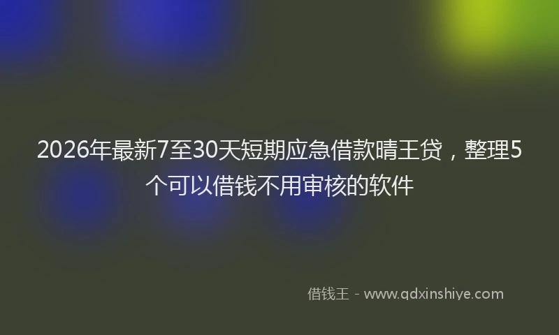 2026年最新7至30天短期应急借款晴王贷，整理5个可以借钱不用审核的软件