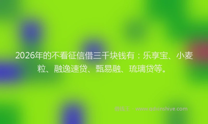 2026年的不看征信借三千块钱有：乐享宝、小麦粒、融逸速贷、甄易融、琉璃贷等。